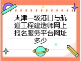 天津一级港口与航道工程建造师网上报名服务平台网址多少