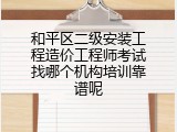 和平区二级安装工程造价工程师考试找哪个机构培训靠谱呢
