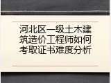 河北区一级土木建筑造价工程师如何考取证书难度分析