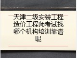 天津二级安装工程造价工程师考试找哪个机构培训靠谱呢