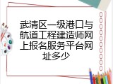 武清区一级港口与航道工程建造师网上报名服务平台网址多少