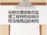 安顺交通运输总监理工程师机构培训班当地周边的有吗