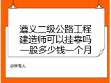 遵义二级公路工程建造师可以挂靠吗一般多少钱一个月