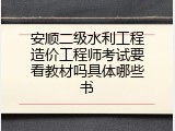 安顺二级水利工程造价工程师考试要看教材吗具体哪些书