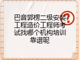 巴音郭楞二级安装工程造价工程师考试找哪个机构培训靠谱呢