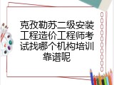 克孜勒苏二级安装工程造价工程师考试找哪个机构培训靠谱呢