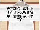 巴音郭楞二级矿业工程建造师就业指导，能做什么具体工作