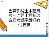 巴音郭楞土木建筑专业监理工程师怎么报考哪家最好有何要求