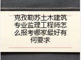 克孜勒苏土木建筑专业监理工程师怎么报考哪家最好有何要求