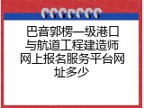 巴音郭楞一级港口与航道工程建造师网上报名服务平台网址多少