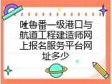 吐鲁番一级港口与航道工程建造师网上报名服务平台网址多少