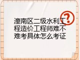 潼南区二级水利工程造价工程师难不难考具体怎么考证