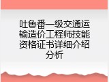吐鲁番一级交通运输造价工程师技能资格证书详细介绍分析
