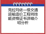克拉玛依一级交通运输造价工程师技能资格证书详细介绍分析