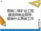 那曲二级矿业工程建造师就业指导，能做什么具体工作