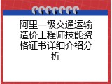 阿里一级交通运输造价工程师技能资格证书详细介绍分析