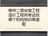 柳州二级安装工程造价工程师考试找哪个机构培训靠谱呢