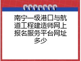 南宁一级港口与航道工程建造师网上报名服务平台网址多少