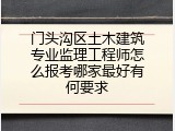 门头沟区土木建筑专业监理工程师怎么报考哪家最好有何要求