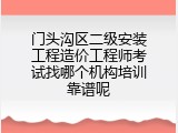 门头沟区二级安装工程造价工程师考试找哪个机构培训靠谱呢