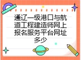 通辽一级港口与航道工程建造师网上报名服务平台网址多少