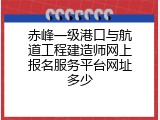 赤峰一级港口与航道工程建造师网上报名服务平台网址多少