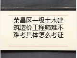 荣昌区一级土木建筑造价工程师难不难考具体怎么考证