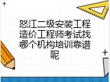 怒江二级安装工程造价工程师考试找哪个机构培训靠谱呢