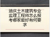 迪庆土木建筑专业监理工程师怎么报考哪家最好有何要求