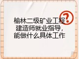 榆林二级矿业工程建造师就业指导，能做什么具体工作