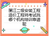 丽江二级安装工程造价工程师考试找哪个机构培训靠谱呢