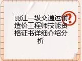 丽江一级交通运输造价工程师技能资格证书详细介绍分析