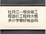 牡丹江一级安装工程造价工程师大概多少学费好就业吗