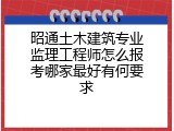 昭通土木建筑专业监理工程师怎么报考哪家最好有何要求