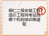 铜仁二级安装工程造价工程师考试找哪个机构培训靠谱呢