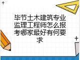 毕节土木建筑专业监理工程师怎么报考哪家最好有何要求