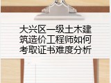 大兴区一级土木建筑造价工程师如何考取证书难度分析
