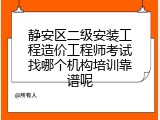 静安区二级安装工程造价工程师考试找哪个机构培训靠谱呢
