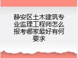 静安区土木建筑专业监理工程师怎么报考哪家最好有何要求