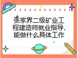 张家界二级矿业工程建造师就业指导，能做什么具体工作