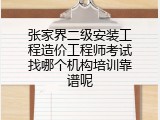 张家界二级安装工程造价工程师考试找哪个机构培训靠谱呢
