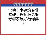 常德土木建筑专业监理工程师怎么报考哪家最好有何要求