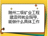 随州二级矿业工程建造师就业指导，能做什么具体工作