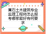 黄石土木建筑专业监理工程师怎么报考哪家最好有何要求