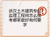 武汉土木建筑专业监理工程师怎么报考哪家最好有何要求