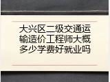 大兴区二级交通运输造价工程师大概多少学费好就业吗
