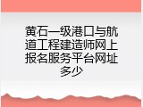 黄石一级港口与航道工程建造师网上报名服务平台网址多少