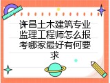 许昌土木建筑专业监理工程师怎么报考哪家最好有何要求
