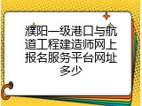 濮阳一级港口与航道工程建造师网上报名服务平台网址多少