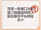 菏泽一级港口与航道工程建造师网上报名服务平台网址多少